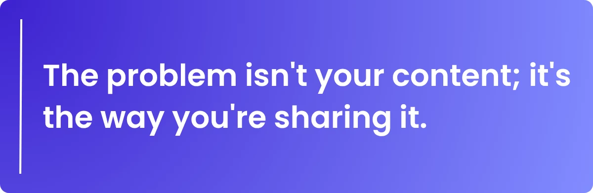 The problem isn't your content; it's the way you're sharing it.