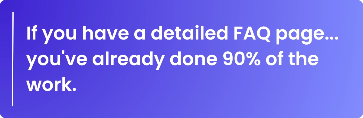 If you have a detailed FAQ page... you've already done 90% of the work.