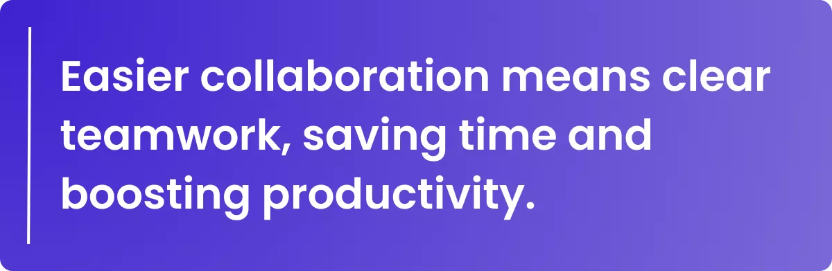 Easier collaboration means clear teamwork, saving time and boosting productivity.